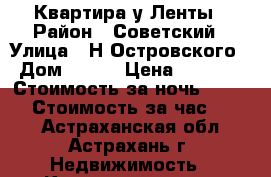 Квартира у Ленты › Район ­ Советский › Улица ­ Н.Островского › Дом ­ 144 › Цена ­ 1 000 › Стоимость за ночь ­ 1 000 › Стоимость за час ­ 200 - Астраханская обл., Астрахань г. Недвижимость » Квартиры аренда посуточно   . Астраханская обл.,Астрахань г.